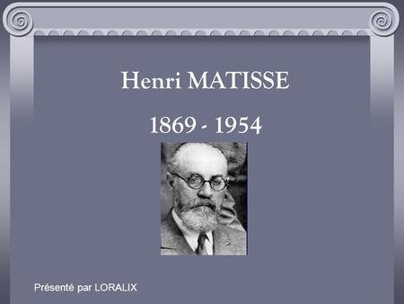 Henri MATISSE 1869 - 1954 Présenté par LORALIX.