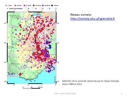 Réseau sismalp: http://sismalp.obs.ujf-grenoble.fr Sélection de la sismicité observée par le réseau Sismalp entre 1989 et 2012 HMD, CERN, 18/02/2015.