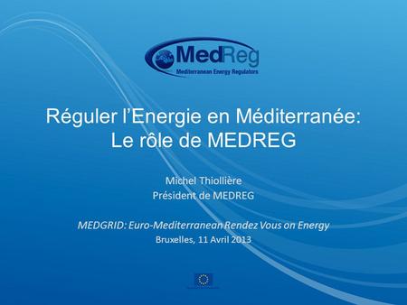 Réguler l’Energie en Méditerranée: Le rôle de MEDREG Michel Thiollière Président de MEDREG MEDGRID: Euro-Mediterranean Rendez Vous on Energy Bruxelles,