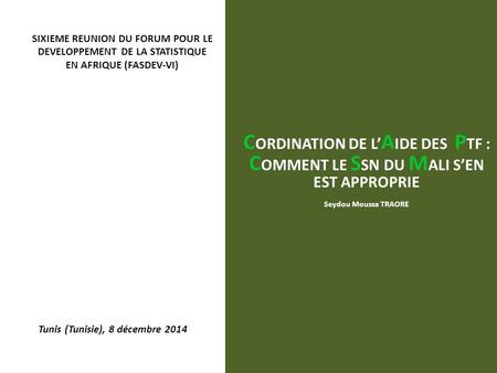 Tunis (Tunisie), 8 décembre 2014 C ORDINATION DE L’ A IDE DES P TF : C OMMENT LE S SN DU M ALI S’EN EST APPROPRIE Seydou Moussa TRAORE SIXIEME REUNION.