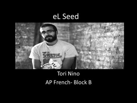 EL Seed Tori Nino AP French- Block B. La Jeune Vie eL Seed est ne en France le 21 aout 1981 Il habite a France tout sa vie mais il seulement parlait tunisienne.