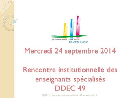 Mercredi 24 septembre 2014 Rencontre institutionnelle des enseignants spécialisés DDEC 49 DDEC 49 - Animation institutionnelle ASH 24 septembre 2014.