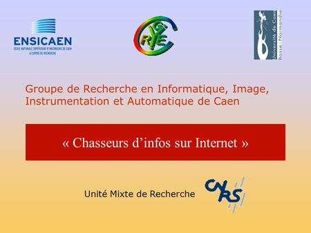 Groupe de Recherche en Informatique, Image, Instrumentation et Automatique de Caen « Chasseurs d’infos sur Internet » Unité Mixte de Recherche.