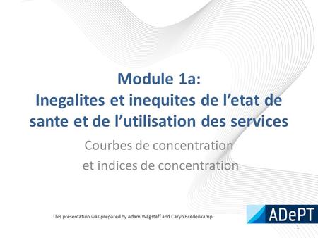 Module 1a: Inegalites et inequites de l’etat de sante et de l’utilisation des services Courbes de concentration et indices de concentration 1 This presentation.