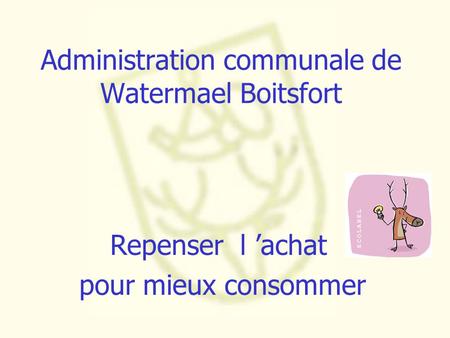 Administration communale de Watermael Boitsfort Repenser l ’achat pour mieux consommer.
