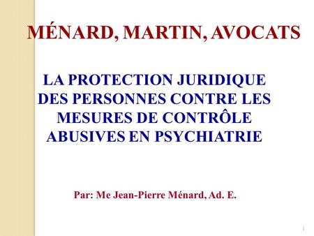 MÉNARD, MARTIN, AVOCATS LA PROTECTION JURIDIQUE DES PERSONNES CONTRE LES MESURES DE CONTRÔLE ABUSIVES EN PSYCHIATRIE Par: Me Jean-Pierre Ménard, Ad. E.