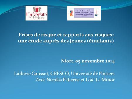 Niort, 05 novembre 2014 Ludovic Gaussot, GRESCO, Université de Poitiers Avec Nicolas Palierne et Loïc Le Minor Prises de risque et rapports aux risques: