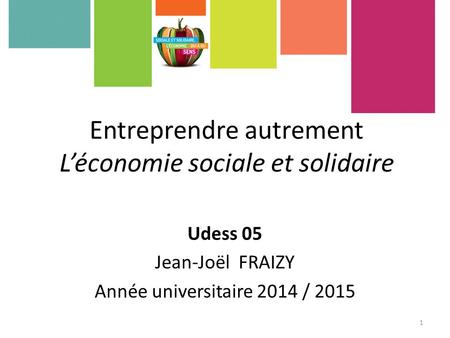 Entreprendre autrement L’économie sociale et solidaire Udess 05 Jean-Joël FRAIZY Année universitaire 2014 / 2015 1.