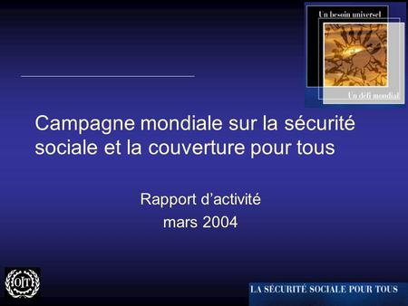 Campagne mondiale sur la sécurité sociale et la couverture pour tous Rapport d’activité mars 2004.