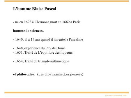 Yves Serra, décembre 2009 L'homme Blaise Pascal - né en 1623 à Clermont, mort en 1662 à Paris homme de sciences, - 1640, il a 17 ans quand il invente la.