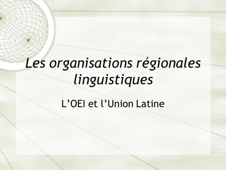 Les organisations régionales linguistiques L’OEI et l’Union Latine.