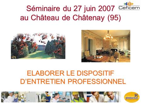 Séminaire du 27 juin 2007 au Château de Châtenay (95) ELABORER LE DISPOSITIF D’ENTRETIEN PROFESSIONNEL.