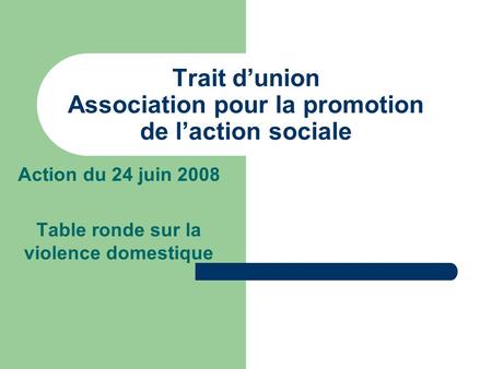Trait d’union Association pour la promotion de l’action sociale Action du 24 juin 2008 Table ronde sur la violence domestique.