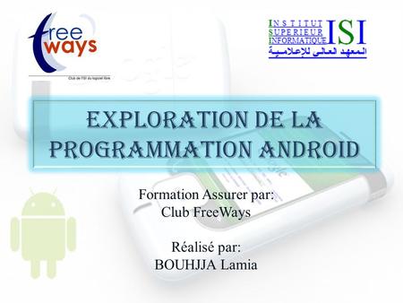 Exploration de la programmation android Formation Assurer par: Club FreeWays Réalisé par: BOUHJJA Lamia.