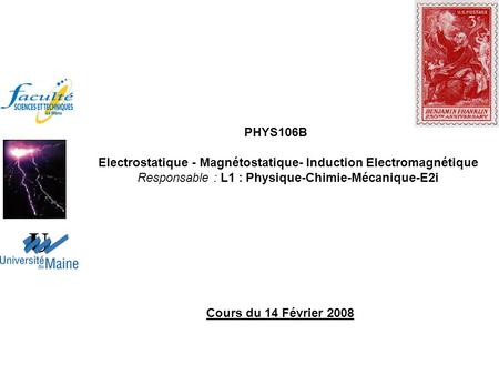 PHYS106B Electrostatique - Magnétostatique- Induction Electromagnétique Responsable : L1 : Physique-Chimie-Mécanique-E2i Cours du 14 Février 2008.