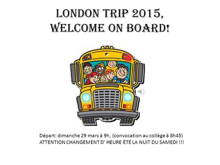 London Trip 2015, Welcome on board! Départ: dimanche 29 mars à 9h, (convocation au collège à 8h45) ATTENTION CHANGEMENT D’ HEURE ÉTÉ LA NUIT DU SAMEDI.