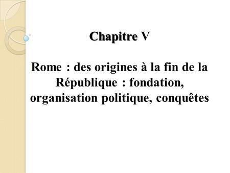 Chapitre V Rome : des origines à la fin de la République : fondation, organisation politique, conquêtes.