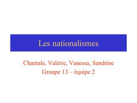 Les nationalismes Chantale, Valérie, Vanessa, Sandrine Groupe 13 – équipe 2.