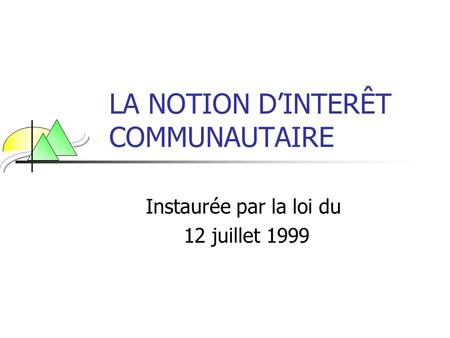 LA NOTION D’INTERÊT COMMUNAUTAIRE Instaurée par la loi du 12 juillet 1999.