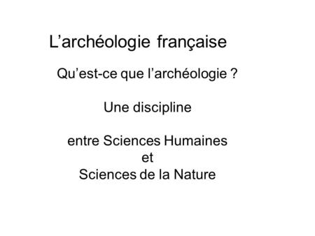 Qu’est-ce que l’archéologie ? Une discipline entre Sciences Humaines et Sciences de la Nature L’archéologie française.