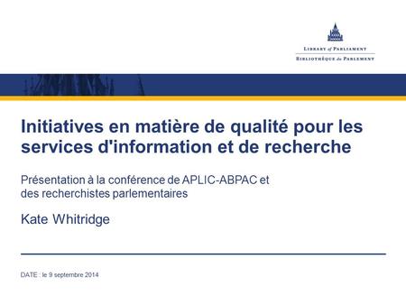 Initiatives en matière de qualité pour les services d'information et de recherche Présentation à la conférence de APLIC-ABPAC et des recherchistes parlementaires.
