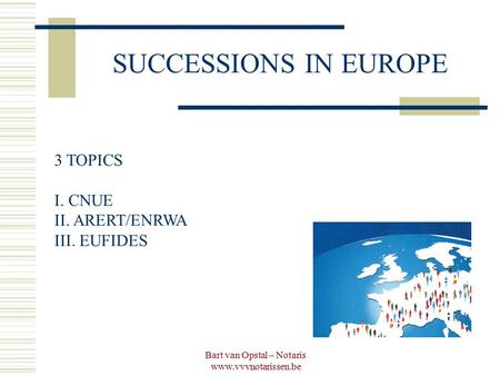 Bart van Opstal – Notaris www.vvvnotarissen.be SUCCESSIONS IN EUROPE 3 TOPICS I. CNUE II. ARERT/ENRWA III. EUFIDES.