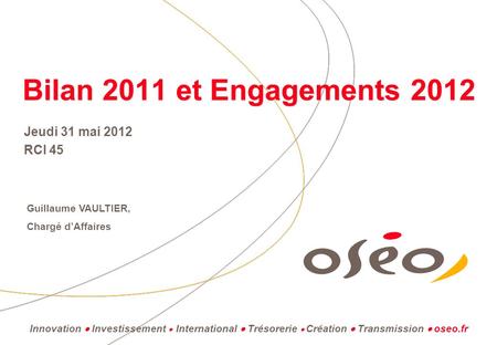 Bilan 2011 et Engagements 2012 Jeudi 31 mai 2012 RCI 45 Guillaume VAULTIER, Chargé d’Affaires Innovation  Investissement  International  Trésorerie.