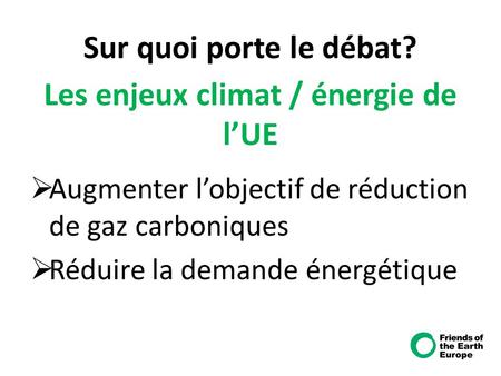 Sur quoi porte le débat? Les enjeux climat / énergie de l’UE  Augmenter l’objectif de réduction de gaz carboniques  Réduire la demande énergétique.