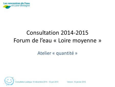 Consultation publique 19 décembre 2014 - 18 juin 2015Vierzon, 15 janvier 2015 Consultation 2014-2015 Forum de l’eau « Loire moyenne » Atelier « quantité.