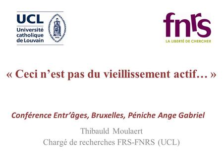 « Ceci n’est pas du vieillissement actif… » Thibauld Moulaert Chargé de recherches FRS-FNRS (UCL) Conférence Entr’âges, Bruxelles, Péniche Ange Gabriel.