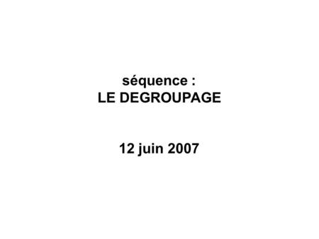 Séquence :  LE DEGROUPAGE  12 juin 2007.