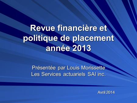 Revue financière et politique de placement année 2013 Avril 2014 Présentée par Louis Morissette Les Services actuariels SAI inc.