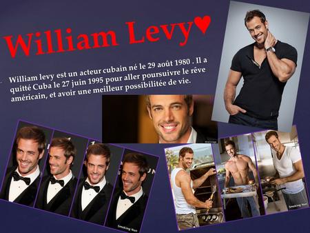 William Levy♥ William levy est un acteur cubain né le 29 août 1980 . Il a quitté Cuba le 27 juin 1995 pour aller poursuivre le rêve américain, et avoir.