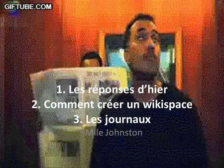1. Les réponses d’hier 2. Comment créer un wikispace 3. Les journaux Mlle Johnston.