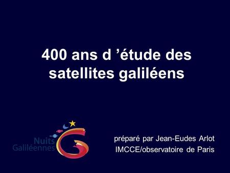 400 ans d ’étude des satellites galiléens préparé par Jean-Eudes Arlot IMCCE/observatoire de Paris.
