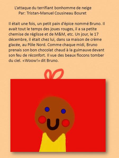 L’attaque du terrifiant bonhomme de neige Par: Tristan-Manuel Cousineau Bouret Il était une fois, un petit pain d’épice nommé Bruno. Il avait tout le temps.