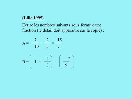 (Lille 1995) Ecrire les nombres suivants sous forme d'une fraction (le détail doit apparaître sur la copie) : 7 10 2 5 15 A = 5 3 - 7 9 B = 1 + :