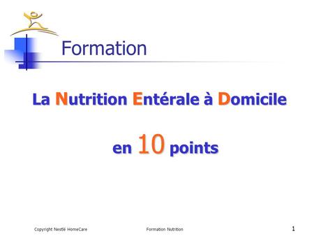 Copyright Nestlé HomeCareFormation Nutrition 1 Formation La N utrition E ntérale à D omicile en 10 points.