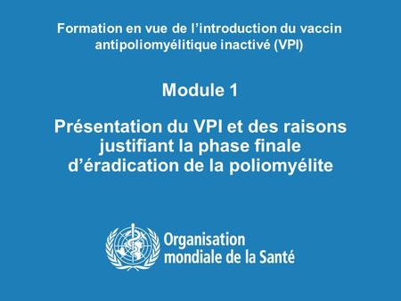 Formation en vue de l’introduction du vaccin antipoliomyélitique inactivé (VPI) Module 1 Présentation du VPI et des raisons justifiant la phase finale.