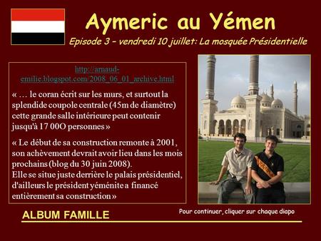 ALBUM FAMILLE Aymeric au Yémen Episode 3 – vendredi 10 juillet: La mosquée Présidentielle Pour continuer, cliquer sur chaque diapo  emilie.blogspot.com/2008_06_01_archive.html.