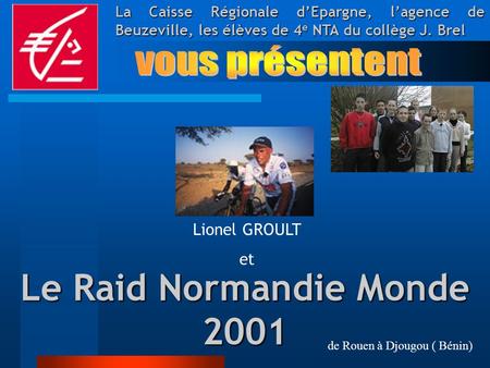 Le Raid Normandie Monde 2001 La Caisse Régionale d’Epargne, l’agence de Beuzeville, les élèves de 4 e NTA du collège J. Brel Lionel GROULT et de Rouen.