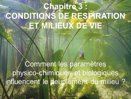 Chapitre 3 : CONDITIONS DE RESPIRATION ET MILIEUX DE VIE Comment les paramètres physico-chimiques et biologiques influencent le peuplement du milieu.