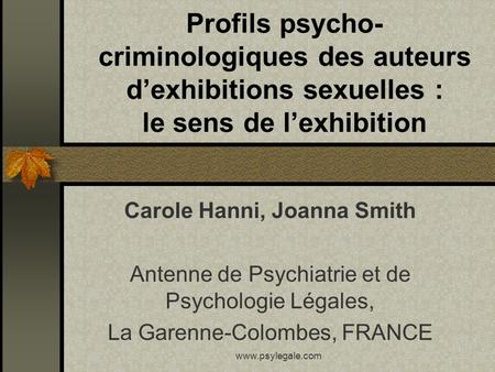 Www.psylegale.com Profils psycho- criminologiques des auteurs d’exhibitions sexuelles : le sens de l’exhibition Carole Hanni, Joanna Smith Antenne de Psychiatrie.