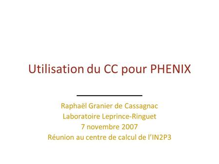 Utilisation du CC pour PHENIX Raphaël Granier de Cassagnac Laboratoire Leprince-Ringuet 7 novembre 2007 Réunion au centre de calcul de l’IN2P3.