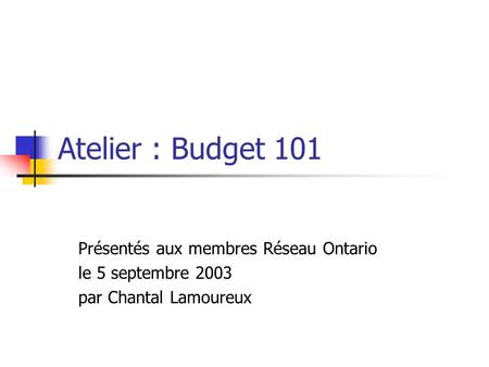 Atelier : Budget 101 Présentés aux membres Réseau Ontario le 5 septembre 2003 par Chantal Lamoureux.