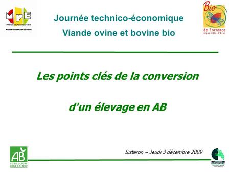 Les points clés de la conversion d'un élevage en AB Sisteron – Jeudi 3 décembre 2009 Journée technico-économique Viande ovine et bovine bio.
