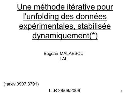 1 Une méthode itérative pour l'unfolding des données expérimentales, stabilisée dynamiquement(*) Bogdan MALAESCU LAL LLR 28/09/2009 (*arxiv:0907.3791)
