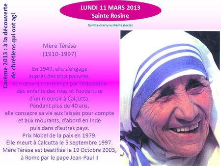 LUNDI 11 MARS 2013 Sainte Rosine Mère Térésa (1910-1997) En 1949, elle s’engage auprès des plus pauvres. Son œuvre commence par l’éducation des enfants.