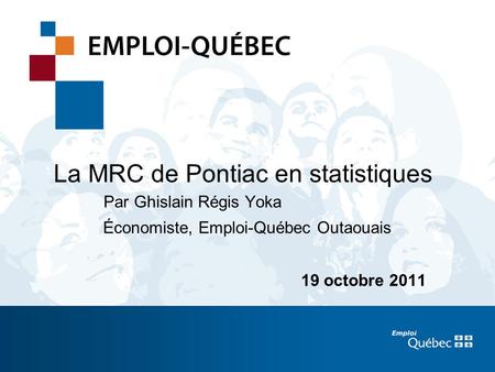 1 La MRC de Pontiac en statistiques Par Ghislain Régis Yoka Économiste, Emploi-Québec Outaouais 19 octobre 2011.