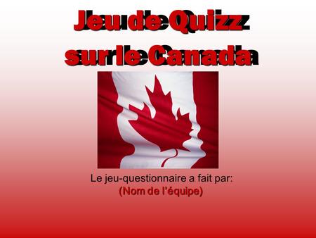 Jeu de Quizz sur le Canada Le jeu-questionnaire a fait par: (Nom de l’équipe) Jeu de Quizz sur le Canada.
